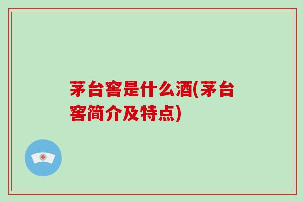茅台窖是什么酒(茅台窖简介及特点)-第1张图片-破壁灵芝孢子粉研究指南