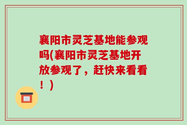 襄阳市灵芝基地能参观吗(襄阳市灵芝基地开放参观了,赶快来看看!)-第1张图片-破壁灵芝孢子粉研究指南 襄阳市灵芝基地能参观吗(襄阳市灵芝基地开放参观了,赶快来看看!)-第1张图片-破壁灵芝孢子粉研究指南