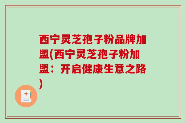 西宁灵芝孢子粉品牌加盟(西宁灵芝孢子粉加盟:开启健康生意之路)-第1张图片-破壁灵芝孢子粉研究指南 西宁灵芝孢子粉品牌加盟(西宁灵芝孢子粉加盟:开启健康生意之路)-第1张图片-破壁灵芝孢子粉研究指南