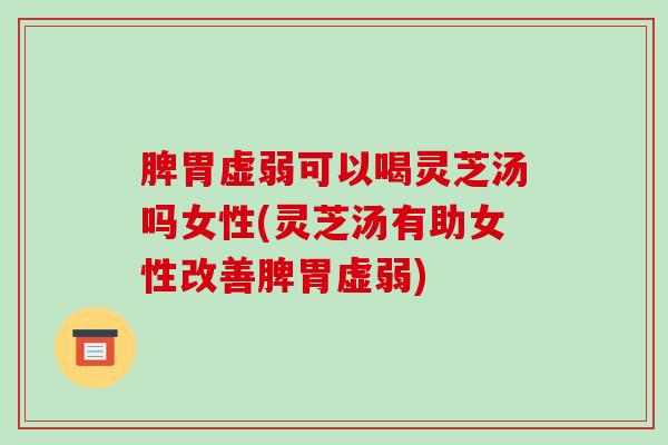 脾胃虚弱可以喝灵芝汤吗女性(灵芝汤有助女性改善脾胃虚弱)-第1张图片-破壁灵芝孢子粉研究指南