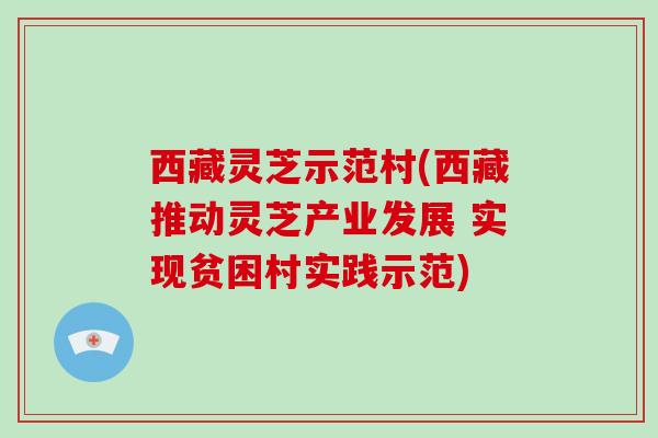 西藏灵芝示范村(西藏推动灵芝产业发展 实现贫困村实践示范)-第1张图片-破壁灵芝孢子粉研究指南