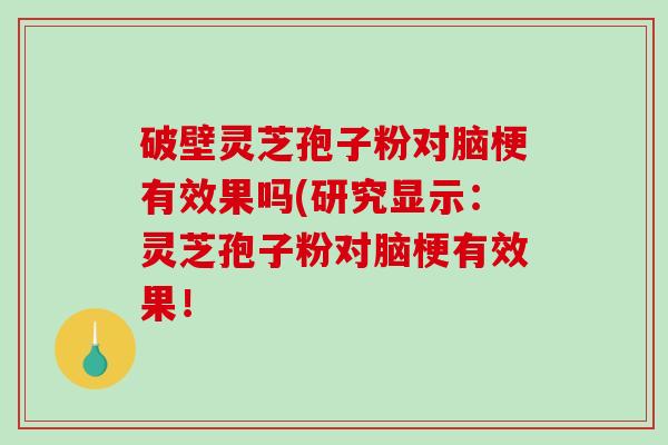 破壁灵芝孢子粉对脑梗有效果吗(研究显示:灵芝孢子粉对脑梗有效果!-第1张图片-破壁灵芝孢子粉研究指南 破壁灵芝孢子粉对脑梗有效果吗(研究显示:灵芝孢子粉对脑梗有效果!-第1张图片-破壁灵芝孢子粉研究指南