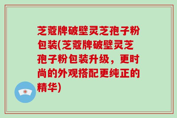 芝蔻牌破壁灵芝孢子粉包装(芝蔻牌破壁灵芝孢子粉包装升级，更时尚的外观搭配更纯正的精华)-第1张图片-破壁灵芝孢子粉研究指南