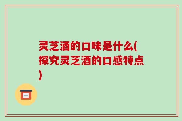 灵芝酒的口味是什么(探究灵芝酒的口感特点)-第1张图片-破壁灵芝孢子粉研究指南 灵芝酒的口味是什么(探究灵芝酒的口感特点)-第1张图片-破壁灵芝孢子粉研究指南