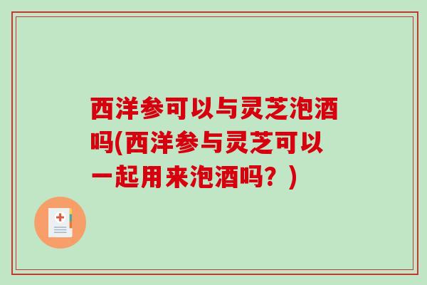 西洋参可以与灵芝泡酒吗(西洋参与灵芝可以一起用来泡酒吗?)-第1张图片-破壁灵芝孢子粉研究指南 西洋参可以与灵芝泡酒吗(西洋参与灵芝可以一起用来泡酒吗?)-第1张图片-破壁灵芝孢子粉研究指南