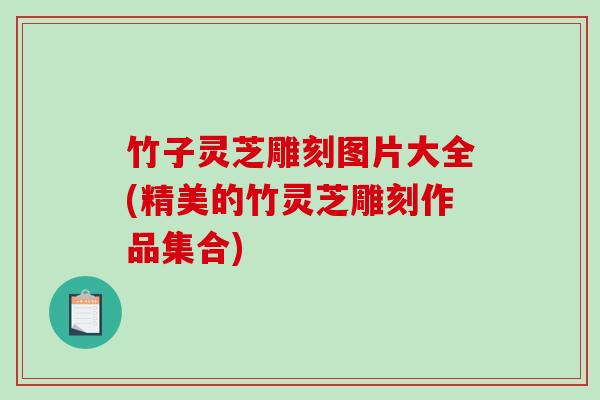 竹子灵芝雕刻图片大全(精美的竹灵芝雕刻作品集合)-第1张图片-破壁灵芝孢子粉研究指南 竹子灵芝雕刻图片大全(精美的竹灵芝雕刻作品集合)-第1张图片-破壁灵芝孢子粉研究指南