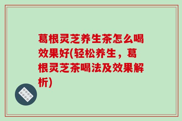 葛根灵芝养生茶怎么喝效果好(轻松养生,葛根灵芝茶喝法及效果解析)-第1张图片-破壁灵芝孢子粉研究指南 葛根灵芝养生茶怎么喝效果好(轻松养生,葛根灵芝茶喝法及效果解析)-第1张图片-破壁灵芝孢子粉研究指南
