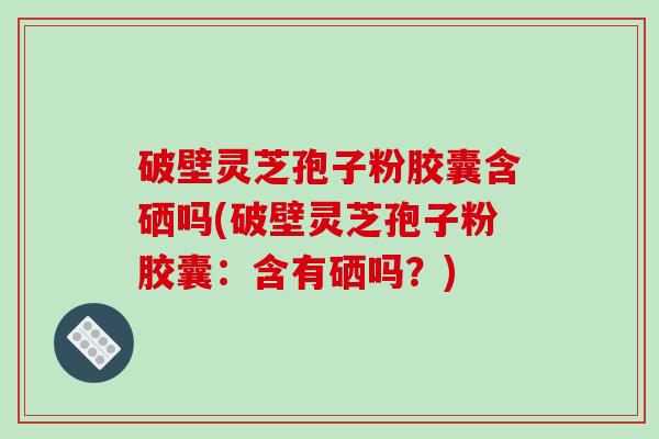 破壁灵芝孢子粉胶囊含硒吗(破壁灵芝孢子粉胶囊:含有硒吗?)-第1张图片-破壁灵芝孢子粉研究指南 破壁灵芝孢子粉胶囊含硒吗(破壁灵芝孢子粉胶囊:含有硒吗?)-第1张图片-破壁灵芝孢子粉研究指南