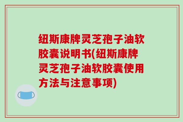 纽斯康牌灵芝孢子油软胶囊说明书(纽斯康牌灵芝孢子油软胶囊使用方法与注意事项)-第1张图片-破壁灵芝孢子粉研究指南 纽斯康牌灵芝孢子油软胶囊说明书(纽斯康牌灵芝孢子油软胶囊使用方法与注意事项)-第1张图片-破壁灵芝孢子粉研究指南