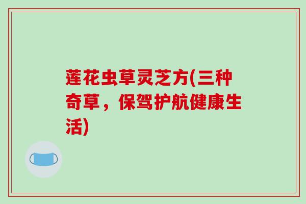 莲花虫草灵芝方(三种奇草,保驾护航健康生活)-第1张图片-破壁灵芝孢子粉研究指南 莲花虫草灵芝方(三种奇草,保驾护航健康生活)-第1张图片-破壁灵芝孢子粉研究指南