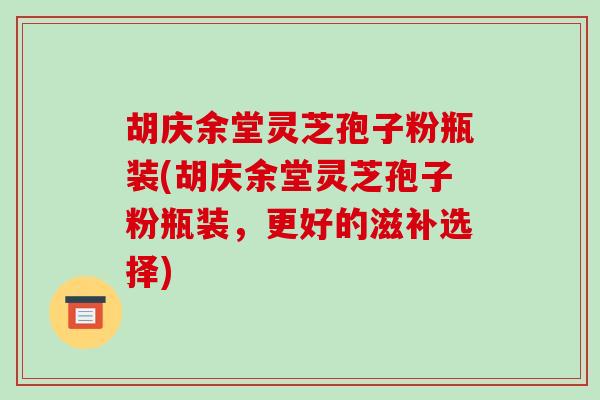胡庆余堂灵芝孢子粉瓶装(胡庆余堂灵芝孢子粉瓶装,更好的滋补选择)-第1张图片-破壁灵芝孢子粉研究指南 胡庆余堂灵芝孢子粉瓶装(胡庆余堂灵芝孢子粉瓶装,更好的滋补选择)-第1张图片-破壁灵芝孢子粉研究指南