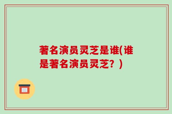 著名演员灵芝是谁(谁是著名演员灵芝?)-第1张图片-破壁灵芝孢子粉研究指南 著名演员灵芝是谁(谁是著名演员灵芝?)-第1张图片-破壁灵芝孢子粉研究指南