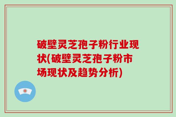 破壁灵芝孢子粉行业现状(破壁灵芝孢子粉市场现状及趋势分析)-第1张图片-破壁灵芝孢子粉研究指南 破壁灵芝孢子粉行业现状(破壁灵芝孢子粉市场现状及趋势分析)-第1张图片-破壁灵芝孢子粉研究指南