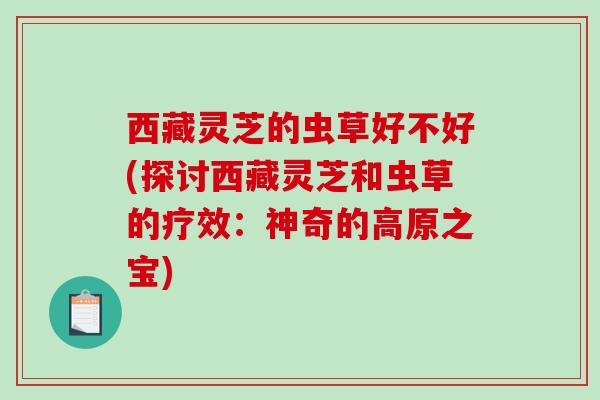 西藏灵芝的虫草好不好(探讨西藏灵芝和虫草的疗效:神奇的高原之宝)-第1张图片-破壁灵芝孢子粉研究指南 西藏灵芝的虫草好不好(探讨西藏灵芝和虫草的疗效:神奇的高原之宝)-第1张图片-破壁灵芝孢子粉研究指南