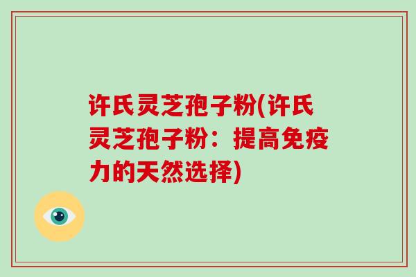 许氏灵芝孢子粉(许氏灵芝孢子粉:提高免疫力的天然选择)-第1张图片-破壁灵芝孢子粉研究指南 许氏灵芝孢子粉(许氏灵芝孢子粉:提高免疫力的天然选择)-第1张图片-破壁灵芝孢子粉研究指南