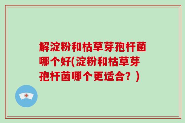 解淀粉和枯草芽孢杆菌哪个好(淀粉和枯草芽孢杆菌哪个更适合?)-第1张图片-破壁灵芝孢子粉研究指南 解淀粉和枯草芽孢杆菌哪个好(淀粉和枯草芽孢杆菌哪个更适合?)-第1张图片-破壁灵芝孢子粉研究指南