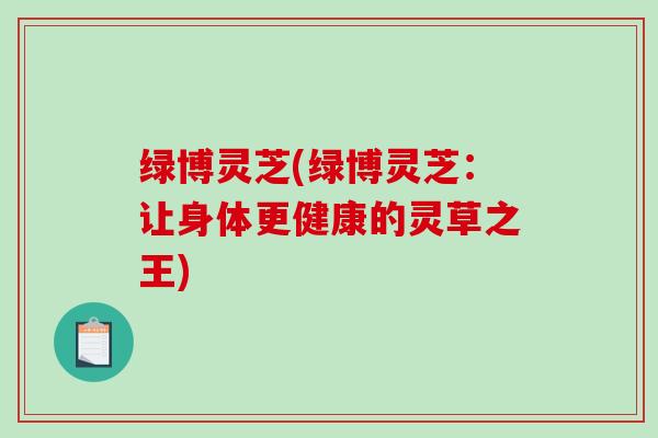 绿博灵芝(绿博灵芝:让身体更健康的灵草之王)-第1张图片-破壁灵芝孢子粉研究指南 绿博灵芝(绿博灵芝:让身体更健康的灵草之王)-第1张图片-破壁灵芝孢子粉研究指南