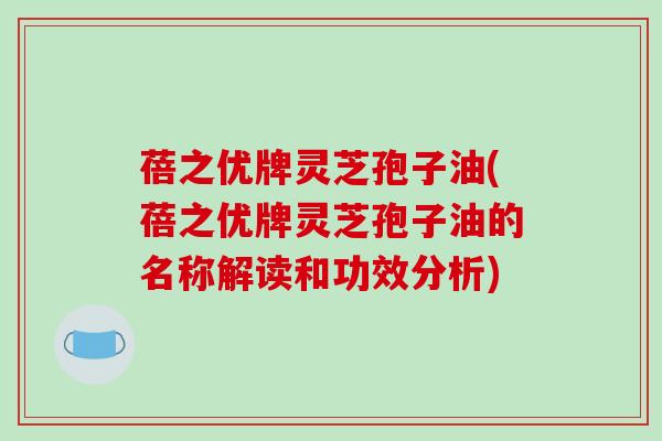 蓓之优牌灵芝孢子油(蓓之优牌灵芝孢子油的名称解读和功效分析)-第1张图片-破壁灵芝孢子粉研究指南 蓓之优牌灵芝孢子油(蓓之优牌灵芝孢子油的名称解读和功效分析)-第1张图片-破壁灵芝孢子粉研究指南