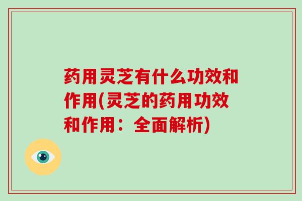 药用灵芝有什么功效和作用(灵芝的药用功效和作用：全面解析)-第1张图片-破壁灵芝孢子粉研究指南