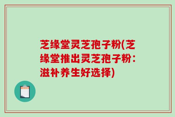 芝缘堂灵芝孢子粉(芝缘堂推出灵芝孢子粉:滋补养生好选择)-第1张图片-破壁灵芝孢子粉研究指南 芝缘堂灵芝孢子粉(芝缘堂推出灵芝孢子粉:滋补养生好选择)-第1张图片-破壁灵芝孢子粉研究指南