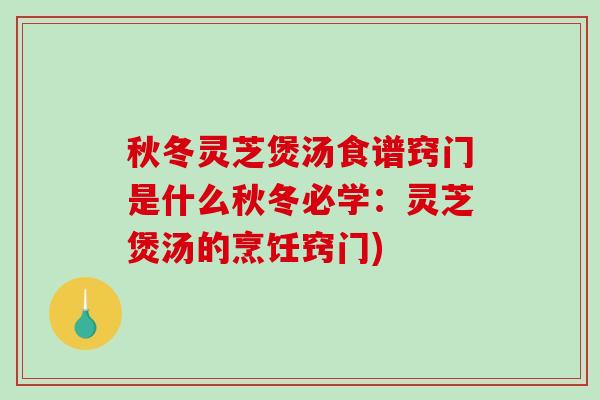 秋冬灵芝煲汤食谱窍门是什么秋冬必学：灵芝煲汤的烹饪窍门)-第1张图片-破壁灵芝孢子粉研究指南