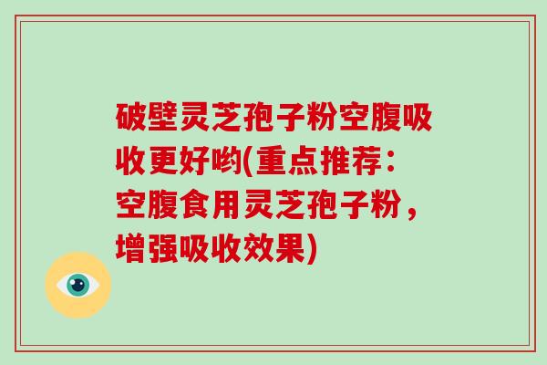 破壁灵芝孢子粉空腹吸收更好哟(重点推荐:空腹食用灵芝孢子粉,增强吸收效果)-第1张图片-破壁灵芝孢子粉研究指南 破壁灵芝孢子粉空腹吸收更好哟(重点推荐:空腹食用灵芝孢子粉,增强吸收效果)-第1张图片-破壁灵芝孢子粉研究指南