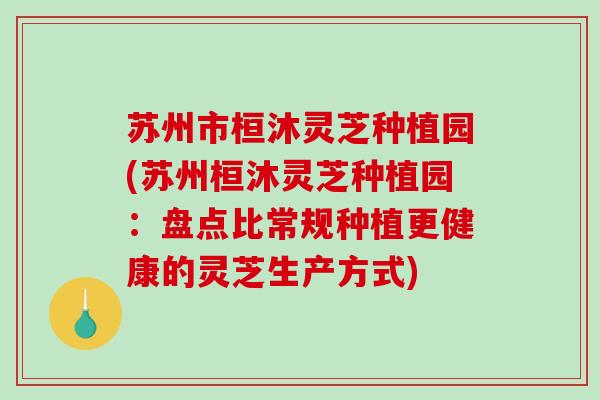 苏州市桓沐灵芝种植园(苏州桓沐灵芝种植园:盘点比常规种植更健康的灵芝生产方式)-第1张图片-破壁灵芝孢子粉研究指南 苏州市桓沐灵芝种植园(苏州桓沐灵芝种植园:盘点比常规种植更健康的灵芝生产方式)-第1张图片-破壁灵芝孢子粉研究指南
