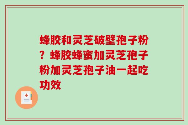 蜂胶和灵芝破壁孢子粉?蜂胶蜂蜜加灵芝孢子粉加灵芝孢子油一起吃功效-第1张图片-破壁灵芝孢子粉研究指南 蜂胶和灵芝破壁孢子粉?蜂胶蜂蜜加灵芝孢子粉加灵芝孢子油一起吃功效-第1张图片-破壁灵芝孢子粉研究指南