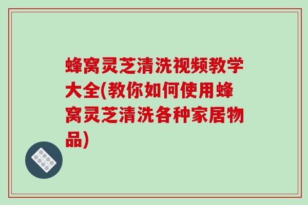 蜂窝灵芝清洗视频教学大全(教你如何使用蜂窝灵芝清洗各种家居物品)-第1张图片-破壁灵芝孢子粉研究指南 蜂窝灵芝清洗视频教学大全(教你如何使用蜂窝灵芝清洗各种家居物品)-第1张图片-破壁灵芝孢子粉研究指南