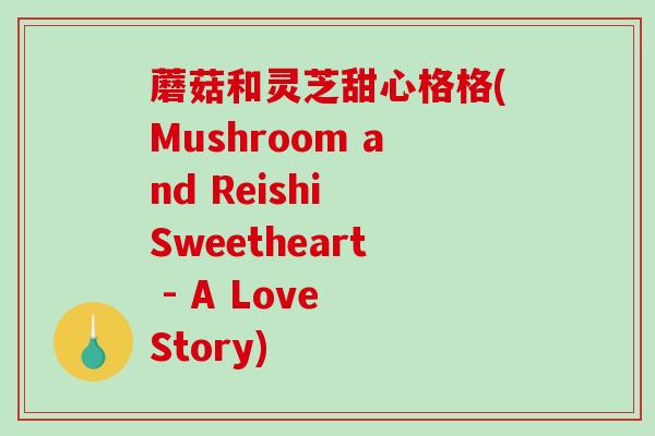 蘑菇和灵芝甜心格格(Mushroom and Reishi Sweetheart - A Love Story)-第1张图片-破壁灵芝孢子粉研究指南 蘑菇和灵芝甜心格格(Mushroom and Reishi Sweetheart - A Love Story)-第1张图片-破壁灵芝孢子粉研究指南