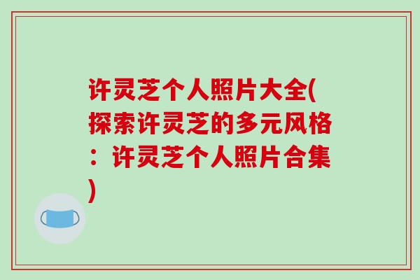 许灵芝个人照片大全(探索许灵芝的多元风格:许灵芝个人照片合集)-第1张图片-破壁灵芝孢子粉研究指南 许灵芝个人照片大全(探索许灵芝的多元风格:许灵芝个人照片合集)-第1张图片-破壁灵芝孢子粉研究指南