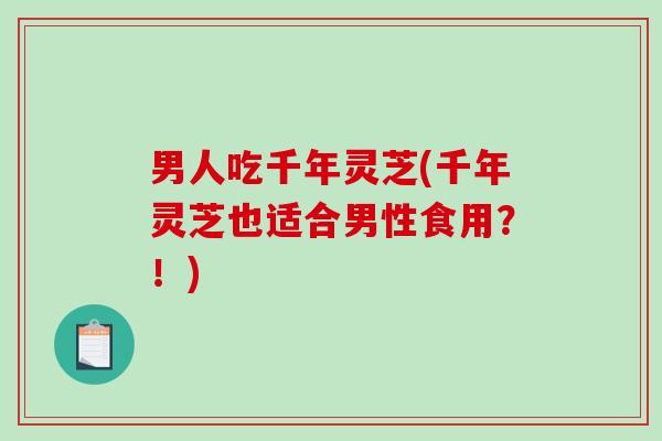 男人吃千年灵芝(千年灵芝也适合男性食用?!)-第1张图片-破壁灵芝孢子粉研究指南 男人吃千年灵芝(千年灵芝也适合男性食用?!)-第1张图片-破壁灵芝孢子粉研究指南