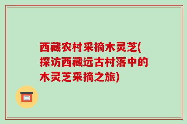 西藏农村采摘木灵芝(探访西藏远古村落中的木灵芝采摘之旅)-第1张图片-破壁灵芝孢子粉研究指南 西藏农村采摘木灵芝(探访西藏远古村落中的木灵芝采摘之旅)-第1张图片-破壁灵芝孢子粉研究指南