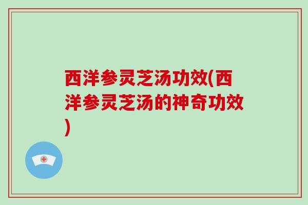 西洋参灵芝汤功效(西洋参灵芝汤的神奇功效)-第1张图片-破壁灵芝孢子粉研究指南 西洋参灵芝汤功效(西洋参灵芝汤的神奇功效)-第1张图片-破壁灵芝孢子粉研究指南
