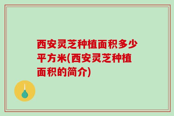 西安灵芝种植面积多少平方米(西安灵芝种植面积的简介)-第1张图片-破壁灵芝孢子粉研究指南