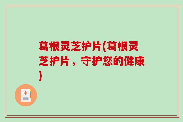 葛根灵芝护片(葛根灵芝护片,守护您的健康)-第1张图片-破壁灵芝孢子粉研究指南 葛根灵芝护片(葛根灵芝护片,守护您的健康)-第1张图片-破壁灵芝孢子粉研究指南
