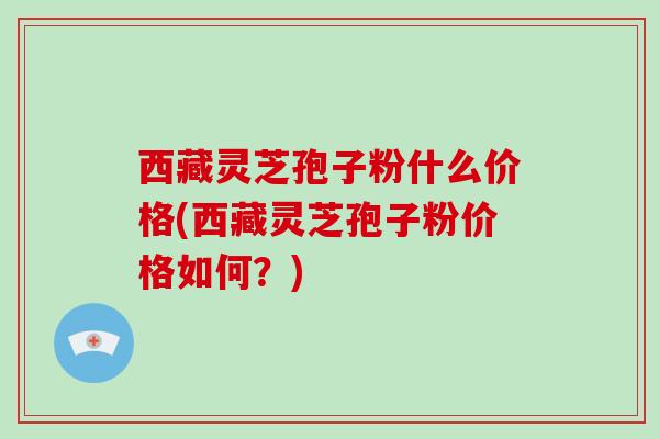 西藏灵芝孢子粉什么价格(西藏灵芝孢子粉价格如何?)-第1张图片-破壁灵芝孢子粉研究指南 西藏灵芝孢子粉什么价格(西藏灵芝孢子粉价格如何?)-第1张图片-破壁灵芝孢子粉研究指南