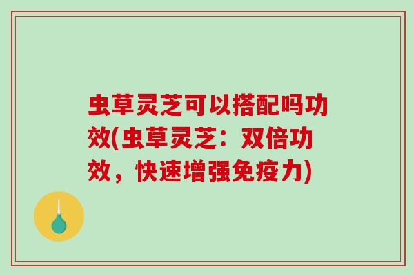 虫草灵芝可以搭配吗功效(虫草灵芝:双倍功效,快速增强免疫力)-第1张图片-破壁灵芝孢子粉研究指南 虫草灵芝可以搭配吗功效(虫草灵芝:双倍功效,快速增强免疫力)-第1张图片-破壁灵芝孢子粉研究指南