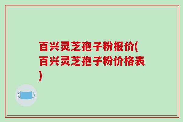百兴灵芝孢子粉报价(百兴灵芝孢子粉价格表)-第1张图片-破壁灵芝孢子粉研究指南 百兴灵芝孢子粉报价(百兴灵芝孢子粉价格表)-第1张图片-破壁灵芝孢子粉研究指南