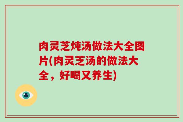 肉灵芝炖汤做法大全图片(肉灵芝汤的做法大全，好喝又养生)-第1张图片-破壁灵芝孢子粉研究指南