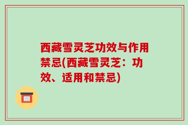 西藏雪灵芝功效与作用禁忌(西藏雪灵芝:功效、适用和禁忌)-第1张图片-破壁灵芝孢子粉研究指南 西藏雪灵芝功效与作用禁忌(西藏雪灵芝:功效、适用和禁忌)-第1张图片-破壁灵芝孢子粉研究指南