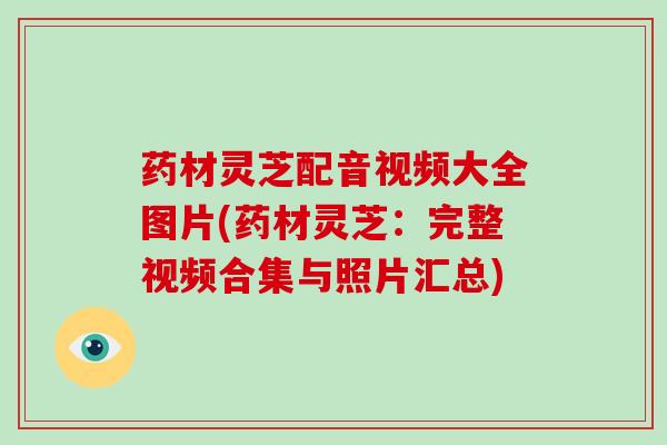 药材灵芝配音视频大全图片(药材灵芝:完整视频合集与照片汇总)-第1张图片-破壁灵芝孢子粉研究指南 药材灵芝配音视频大全图片(药材灵芝:完整视频合集与照片汇总)-第1张图片-破壁灵芝孢子粉研究指南