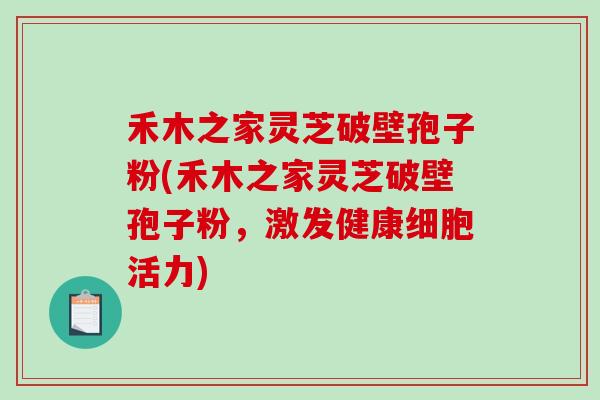 禾木之家灵芝破壁孢子粉(禾木之家灵芝破壁孢子粉，激发健康细胞活力)-第1张图片-破壁灵芝孢子粉研究指南