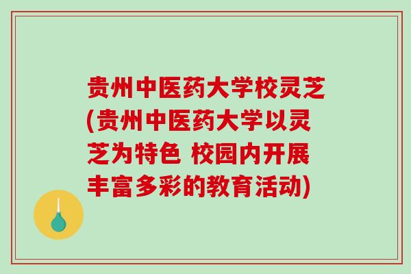 贵州中医药大学校灵芝(贵州中医药大学以灵芝为特色 校园内开展丰富多彩的教育活动)-第1张图片-破壁灵芝孢子粉研究指南