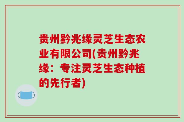 贵州黔兆缘灵芝生态农业有限公司(贵州黔兆缘:专注灵芝生态种植的先行者)-第1张图片-破壁灵芝孢子粉研究指南 贵州黔兆缘灵芝生态农业有限公司(贵州黔兆缘:专注灵芝生态种植的先行者)-第1张图片-破壁灵芝孢子粉研究指南