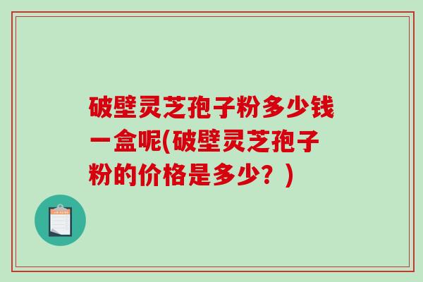 破壁灵芝孢子粉多少钱一盒呢(破壁灵芝孢子粉的价格是多少？)-第1张图片-破壁灵芝孢子粉研究指南
