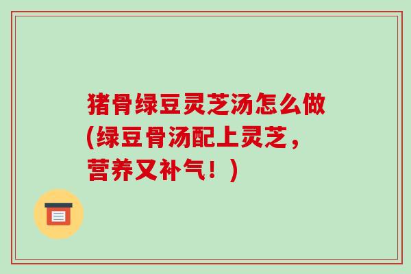 猪骨绿豆灵芝汤怎么做(绿豆骨汤配上灵芝,营养又补气!)-第1张图片-破壁灵芝孢子粉研究指南 猪骨绿豆灵芝汤怎么做(绿豆骨汤配上灵芝,营养又补气!)-第1张图片-破壁灵芝孢子粉研究指南