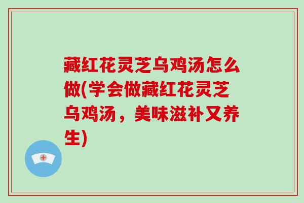 藏红花灵芝乌鸡汤怎么做(学会做藏红花灵芝乌鸡汤,美味滋补又养生)-第1张图片-破壁灵芝孢子粉研究指南 藏红花灵芝乌鸡汤怎么做(学会做藏红花灵芝乌鸡汤,美味滋补又养生)-第1张图片-破壁灵芝孢子粉研究指南