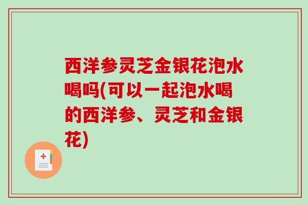 西洋参灵芝金银花泡水喝吗(可以一起泡水喝的西洋参、灵芝和金银花)-第1张图片-破壁灵芝孢子粉研究指南 西洋参灵芝金银花泡水喝吗(可以一起泡水喝的西洋参、灵芝和金银花)-第1张图片-破壁灵芝孢子粉研究指南