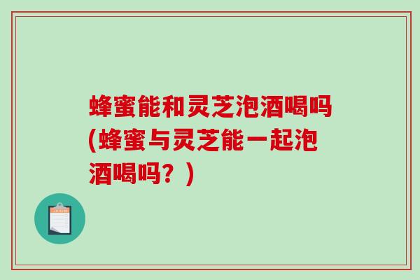 蜂蜜能和灵芝泡酒喝吗(蜂蜜与灵芝能一起泡酒喝吗？)-第1张图片-破壁灵芝孢子粉研究指南